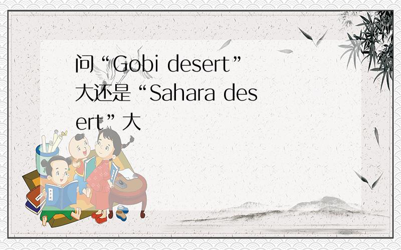 问“Gobi desert”大还是“Sahara desert”大