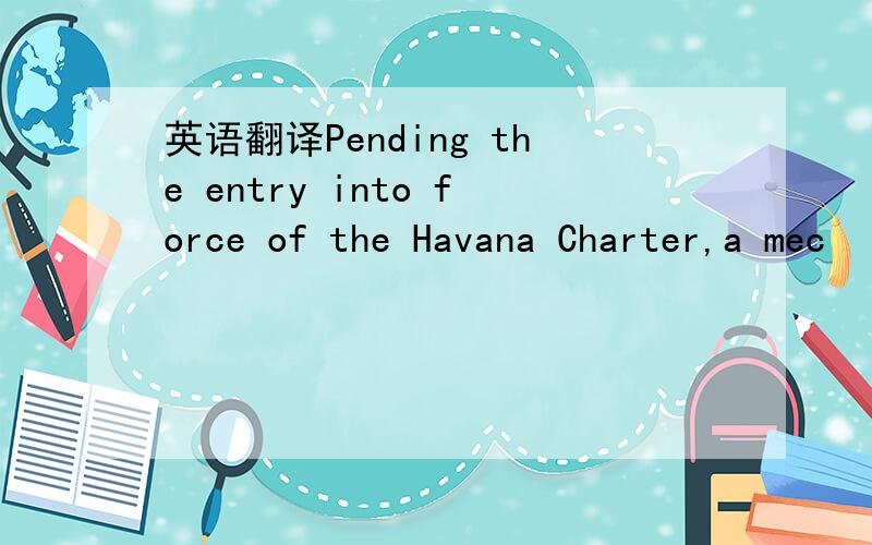 英语翻译Pending the entry into force of the Havana Charter,a mec
