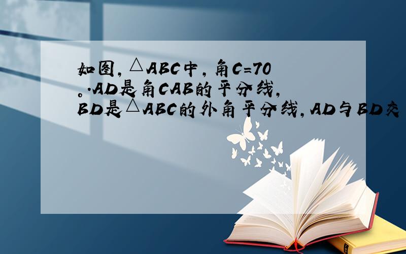 如图,△ABC中,角C=70°.AD是角CAB的平分线,BD是△ABC的外角平分线,AD与BD交于点D,求角D的度数.