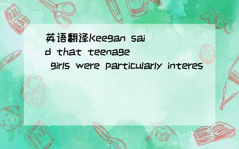 英语翻译Keegan said that teenage girls were particularly interes