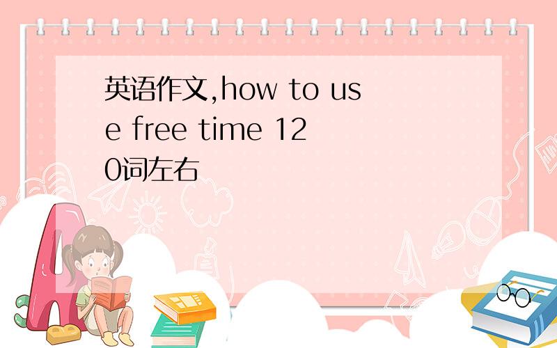 英语作文,how to use free time 120词左右