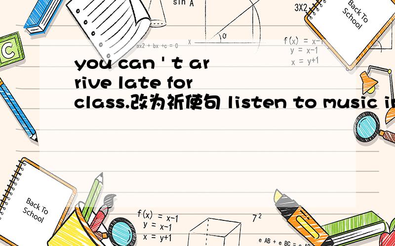 you can ' t arrive late for class.改为祈使句 listen to music in t