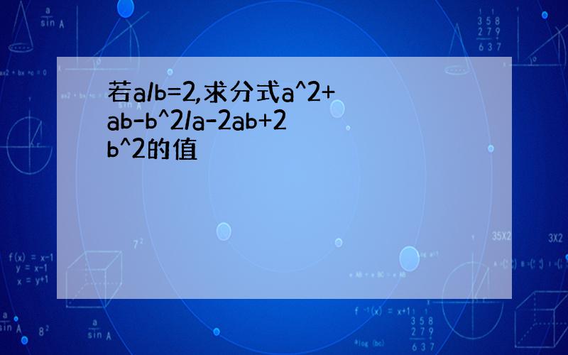 若a/b=2,求分式a^2+ab-b^2/a-2ab+2b^2的值