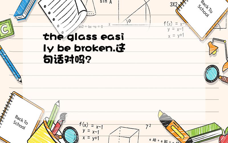 the glass easily be broken.这句话对吗?