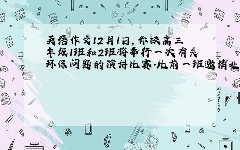 英语作文12月1日,你校高三年级1班和2班将举行一次有关环保问题的演讲比赛.此前一班邀请北京大学的教授做相关内容的报告.