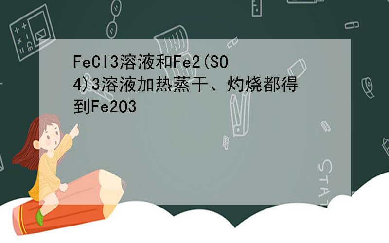 FeCl3溶液和Fe2(SO4)3溶液加热蒸干、灼烧都得到Fe2O3