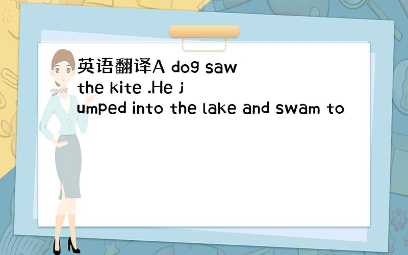 英语翻译A dog saw the kite .He jumped into the lake and swam to