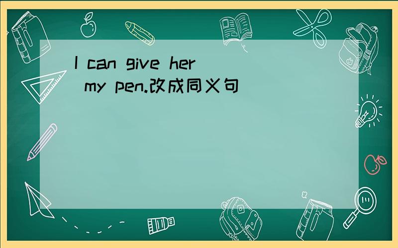 I can give her my pen.改成同义句