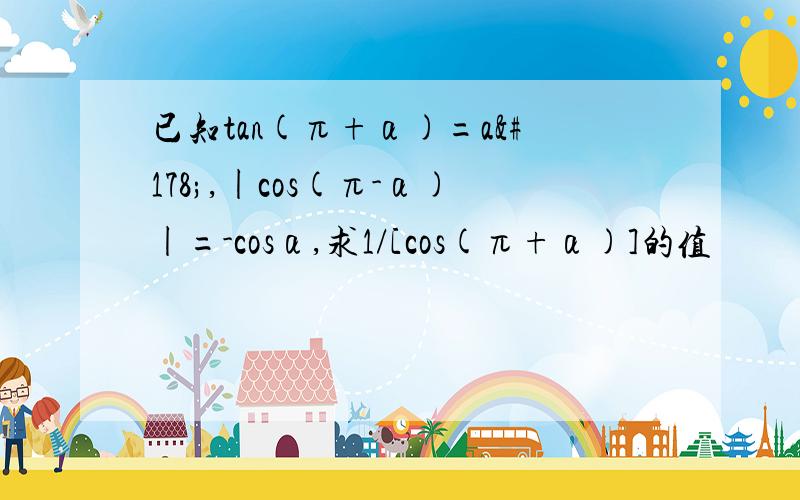 已知tan(π+α)=a²,|cos(π-α)|=-cosα,求1/[cos(π+α)]的值