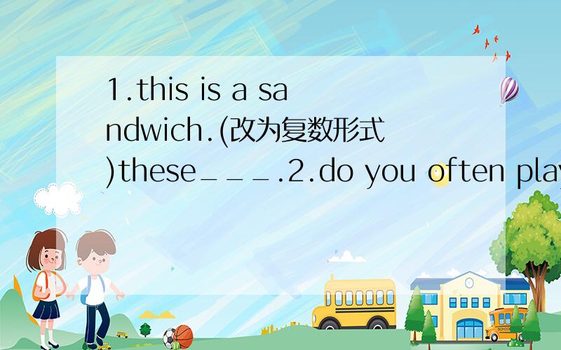 1.this is a sandwich.(改为复数形式)these___.2.do you often play fo
