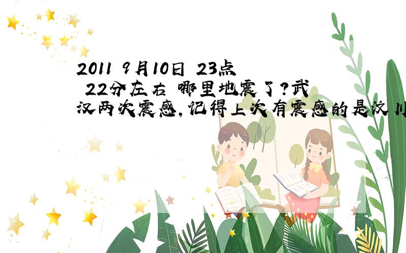 2011 9月10日 23点 22分左右 哪里地震了?武汉两次震感,记得上次有震感的是汶川地震