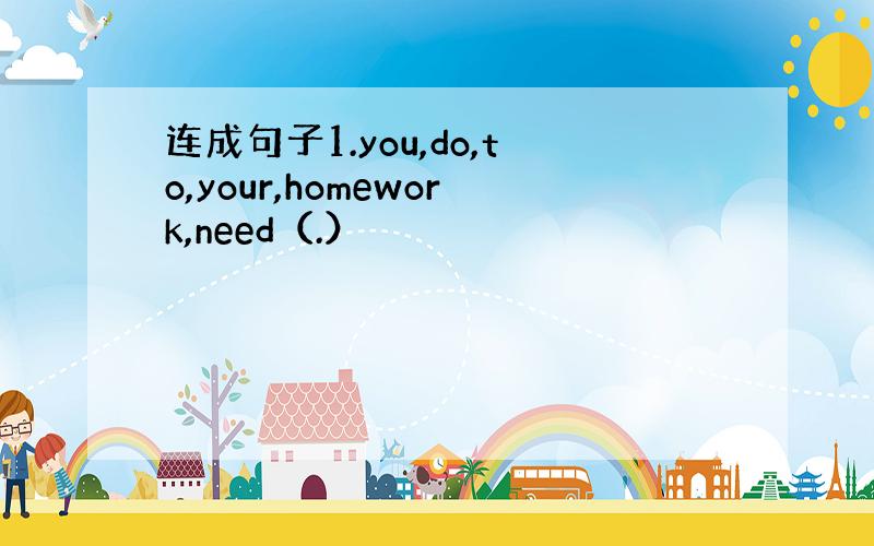 连成句子1.you,do,to,your,homework,need（.）