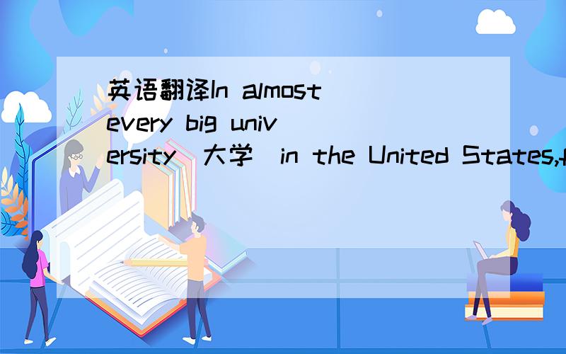英语翻译In almost every big university（大学）in the United States,f