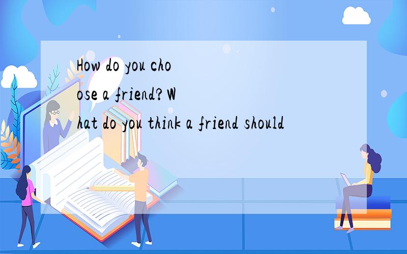 How do you choose a friend?What do you think a friend should