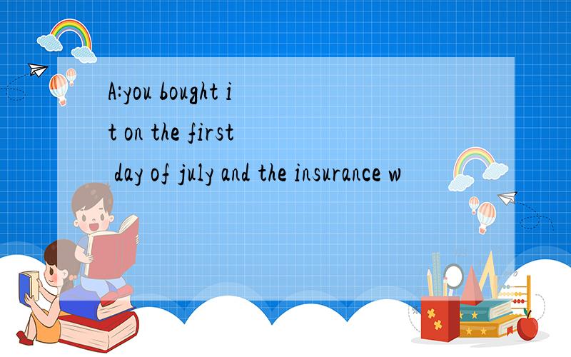 A:you bought it on the first day of july and the insurance w
