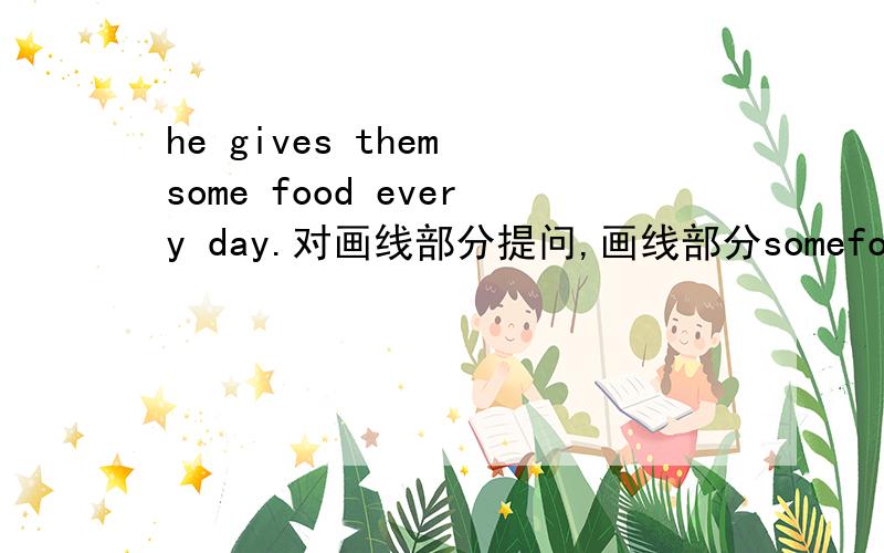 he gives them some food every day.对画线部分提问,画线部分somefood
