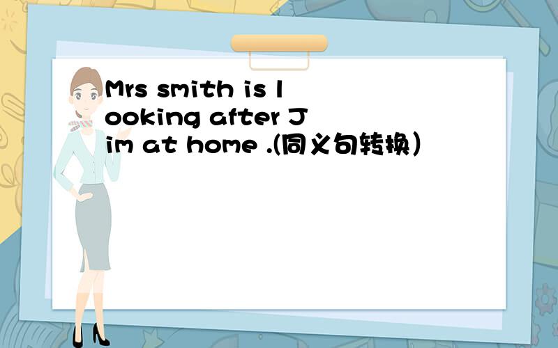 Mrs smith is looking after Jim at home .(同义句转换）