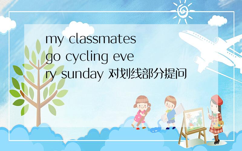 my classmates go cycling every sunday 对划线部分提问