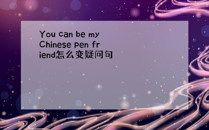 You can be my Chinese pen friend怎么变疑问句