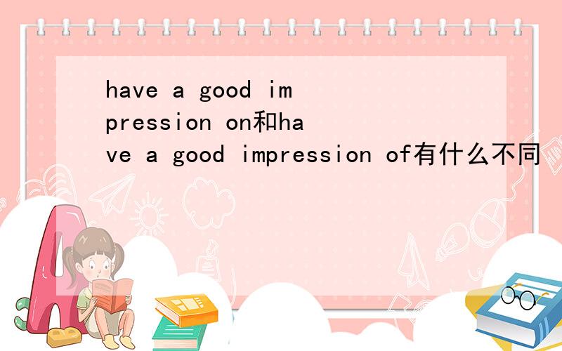 have a good impression on和have a good impression of有什么不同