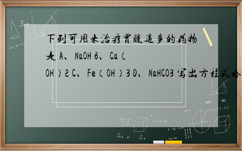 下列可用来治疗胃酸过多的药物是 A、NaOH B、Ca（OH）2 C、Fe（OH）3 D、NaHCO3 写出方程式哈.