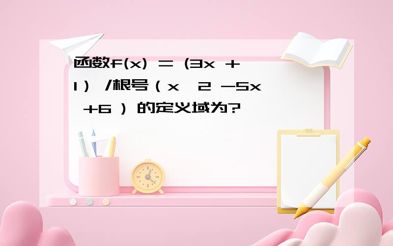 函数f(x) = (3x +1） /根号（x^2 -5x +6 ) 的定义域为?