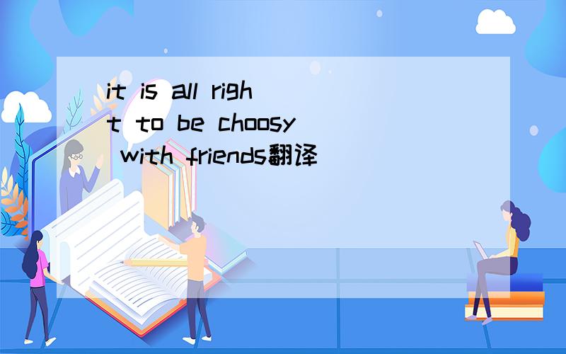 it is all right to be choosy with friends翻译