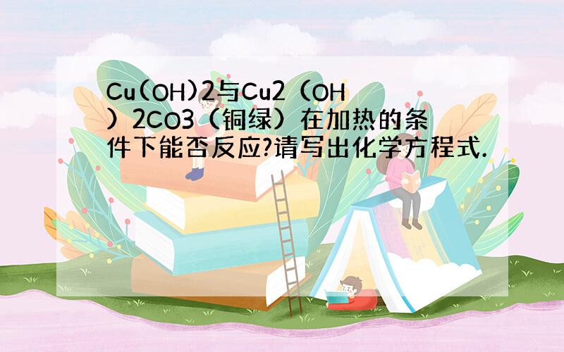 Cu(OH)2与Cu2（OH）2CO3（铜绿）在加热的条件下能否反应?请写出化学方程式.