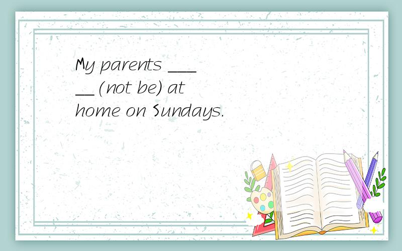 My parents _____(not be) at home on Sundays.