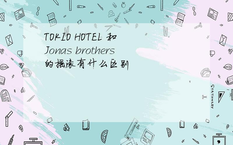 TOKIO HOTEL 和 Jonas brothers的摇滚有什么区别
