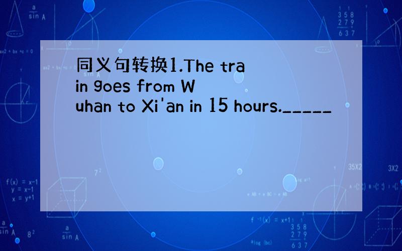 同义句转换1.The train goes from Wuhan to Xi'an in 15 hours._____
