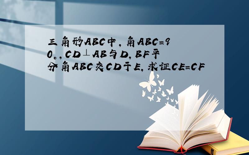 三角形ABC中,角ABC=90°,CD⊥AB与D,BF平分角ABC交CD于E,求证CE=CF