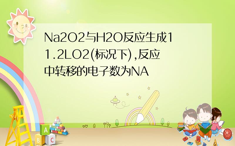 Na2O2与H2O反应生成11.2LO2(标况下),反应中转移的电子数为NA