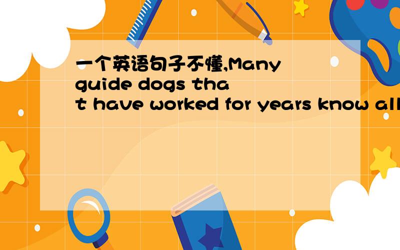 一个英语句子不懂,Many guide dogs that have worked for years know all