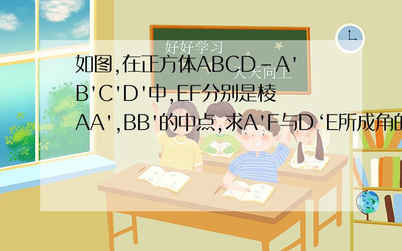 如图,在正方体ABCD-A'B'C'D'中,EF分别是棱AA',BB'的中点,求A'F与D‘E所成角的余弦值