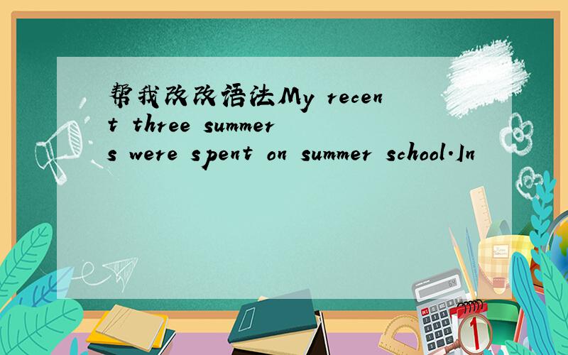 帮我改改语法My recent three summers were spent on summer school.In