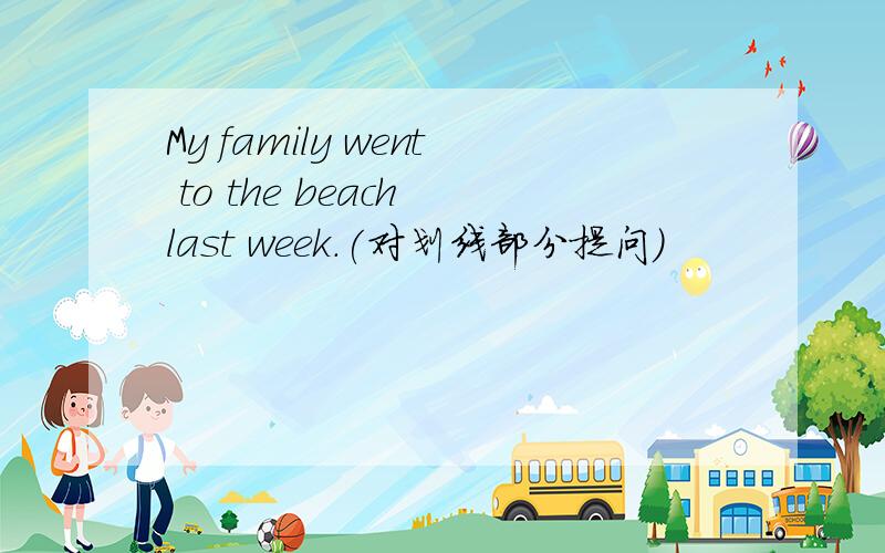 My family went to the beach last week.(对划线部分提问)