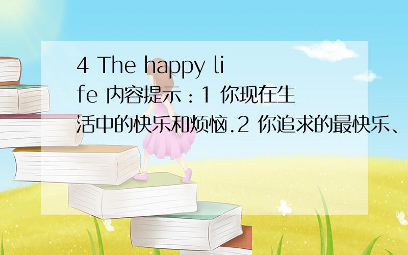 4 The happy life 内容提示：1 你现在生活中的快乐和烦恼.2 你追求的最快乐、最幸福的生活是什么样子的