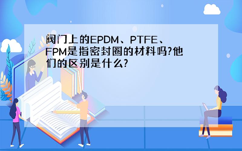阀门上的EPDM、PTFE、FPM是指密封圈的材料吗?他们的区别是什么?