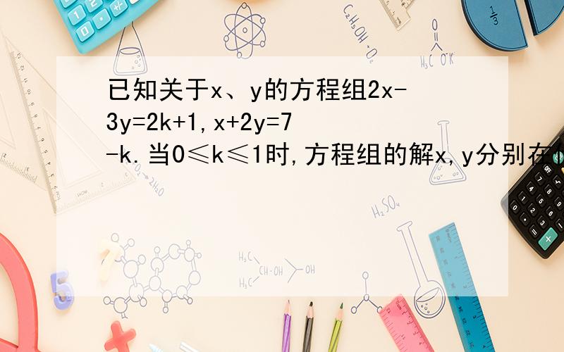 已知关于x、y的方程组2x-3y=2k+1,x+2y=7-k.当0≤k≤1时,方程组的解x,y分别在什么范围内?