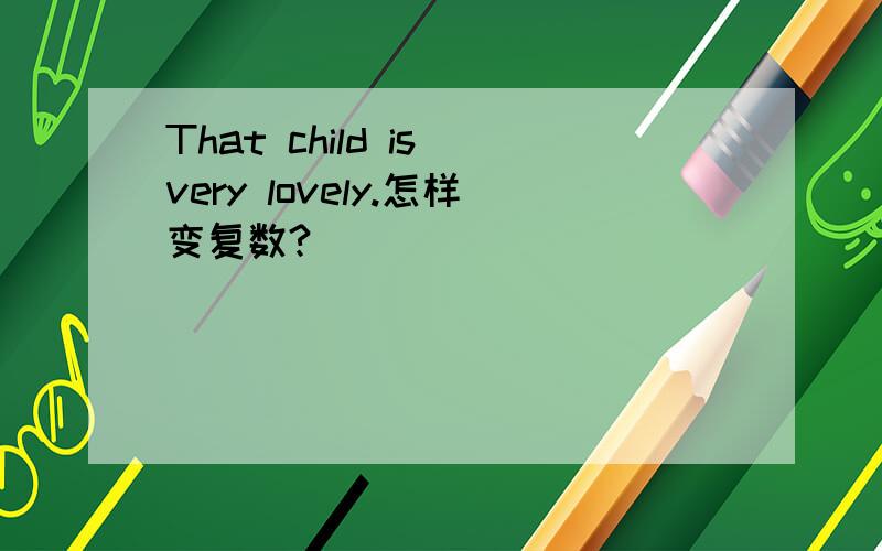 That child is very lovely.怎样变复数?