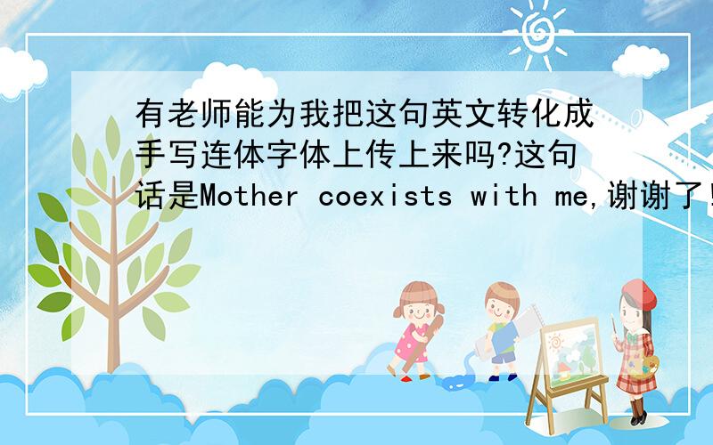 有老师能为我把这句英文转化成手写连体字体上传上来吗?这句话是Mother coexists with me,谢谢了!