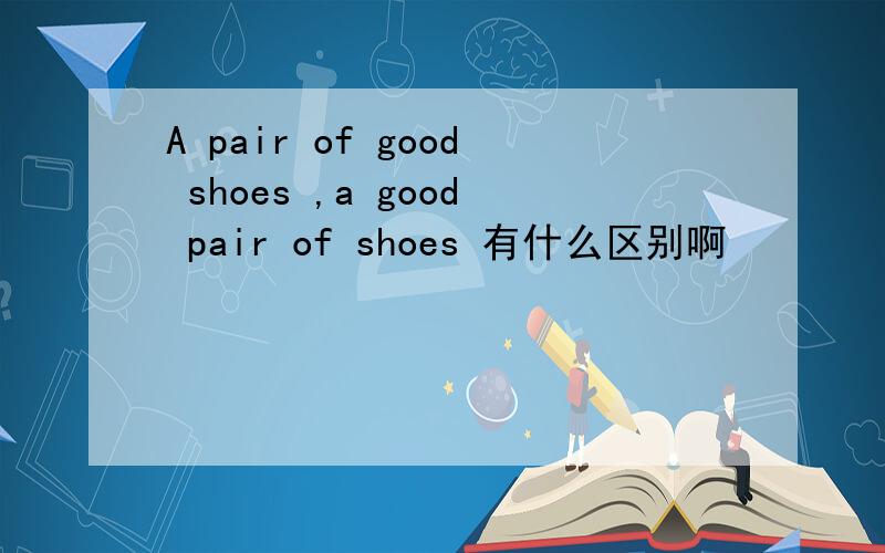 A pair of good shoes ,a good pair of shoes 有什么区别啊
