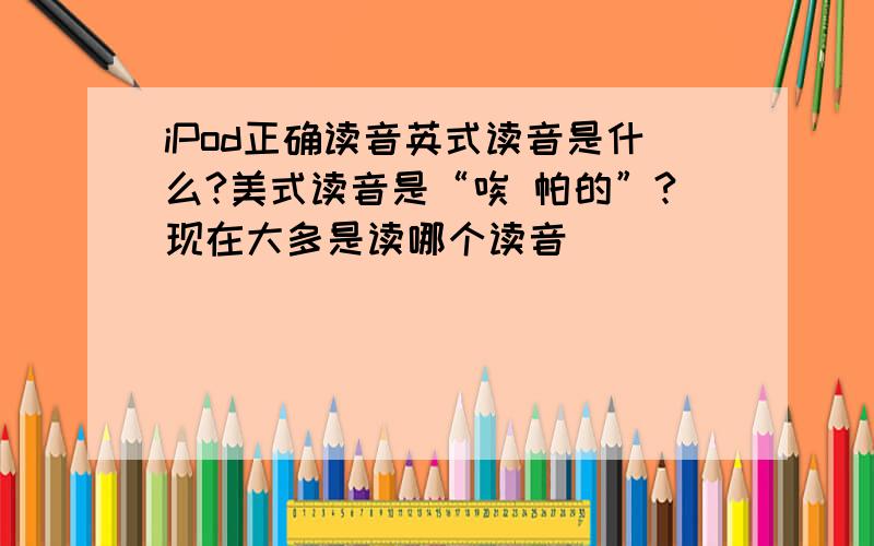 iPod正确读音英式读音是什么?美式读音是“唉 帕的”?现在大多是读哪个读音
