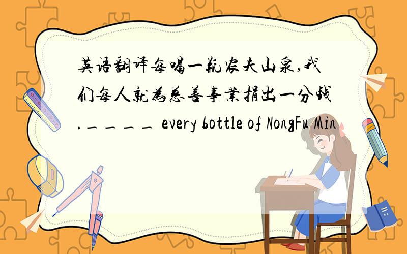 英语翻译每喝一瓶农夫山泉,我们每人就为慈善事业捐出一分钱.____ every bottle of NongFu Min