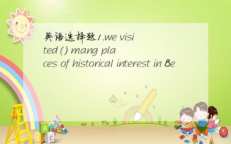 英语选择题1.we visited() mang places of historical interest in Be