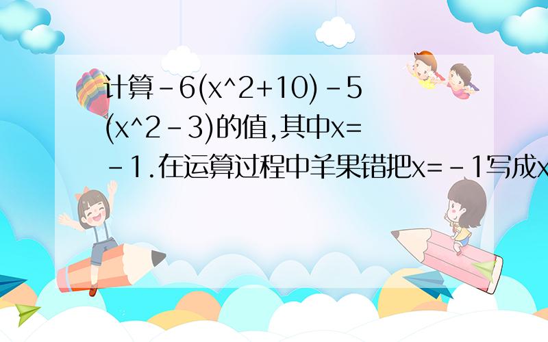 计算-6(x^2+10)-5(x^2-3)的值,其中x=-1.在运算过程中羊果错把x=-1写成x=1,其结果却是正确的,