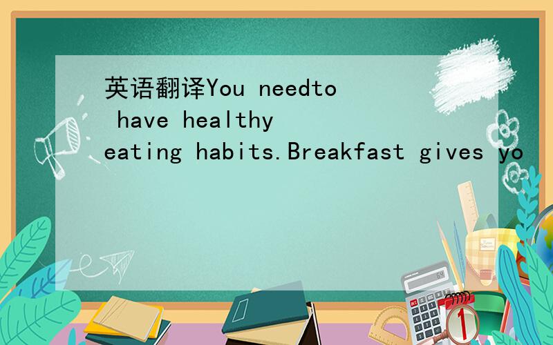 英语翻译You needto have healthy eating habits.Breakfast gives yo