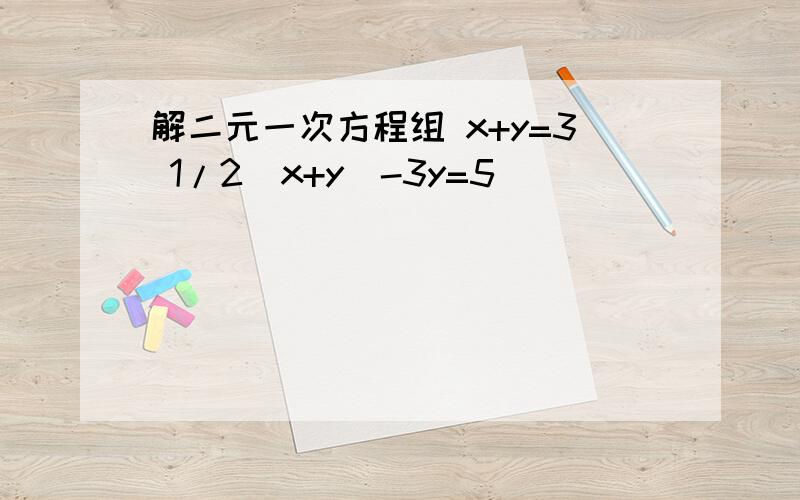 解二元一次方程组 x+y=3 1/2(x+y)-3y=5