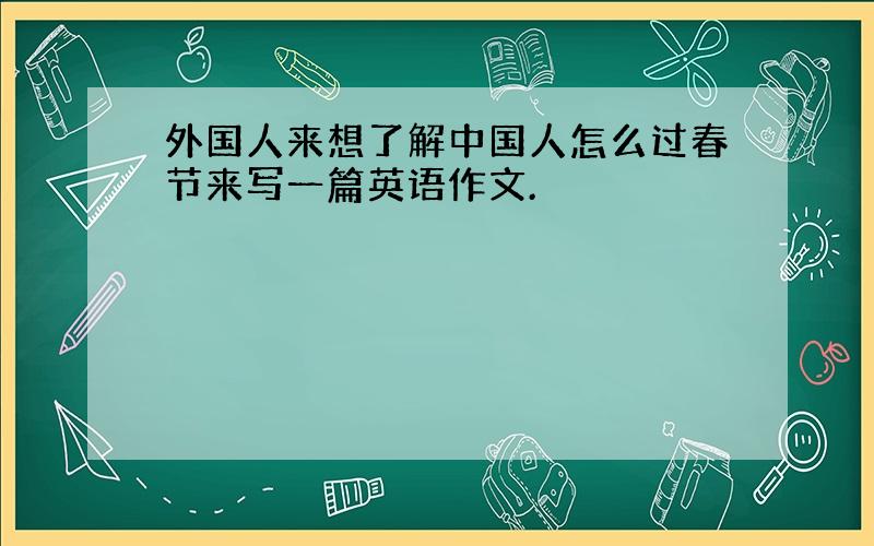 外国人来想了解中国人怎么过春节来写一篇英语作文.